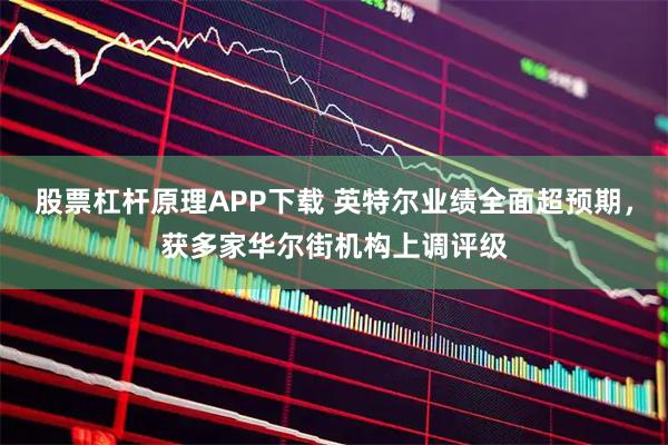 股票杠杆原理APP下载 英特尔业绩全面超预期，获多家华尔街机构上调评级