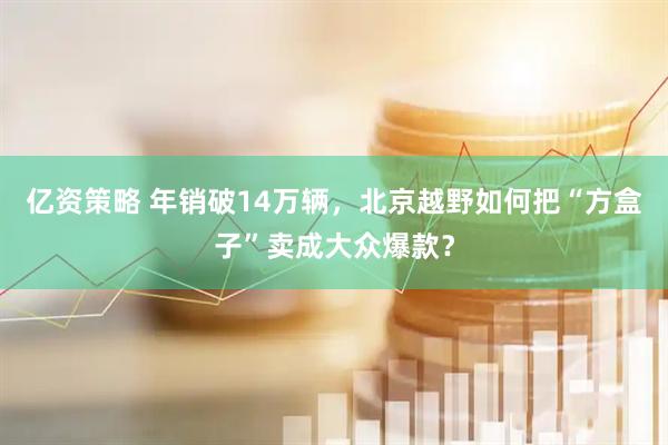 亿资策略 年销破14万辆，北京越野如何把“方盒子”卖成大众爆款？