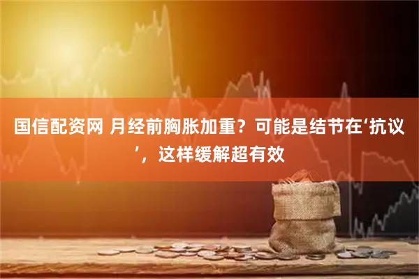 国信配资网 月经前胸胀加重？可能是结节在‘抗议’，这样缓解超有效