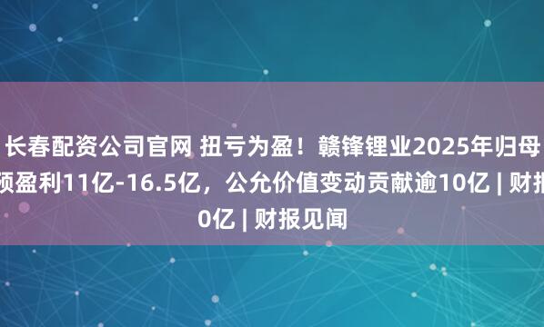 长春配资公司官网 扭亏为盈！赣锋锂业2025年归母净利预盈利11亿-16.5亿，公允价值变动贡献逾10亿 | 财报见闻