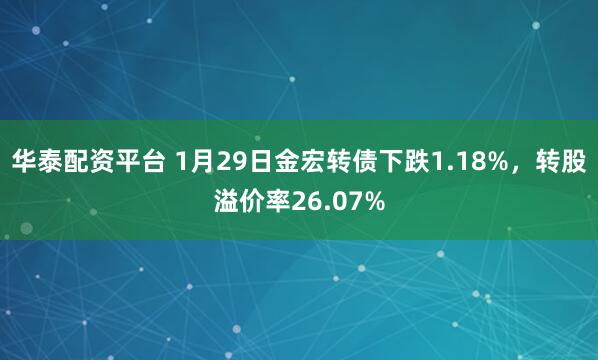 华泰配资平台 1月29日金宏转债下跌1.18%，转股溢价率26.07%