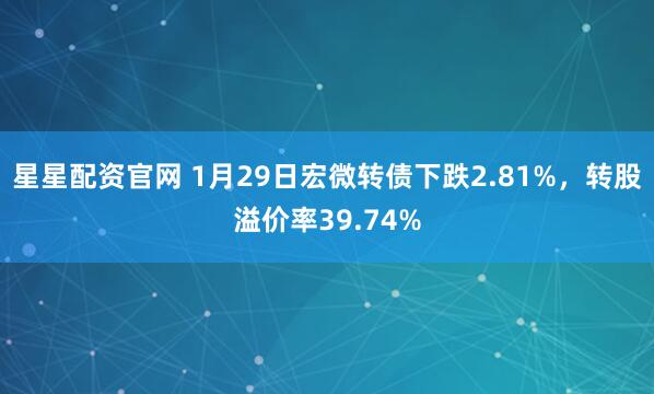 星星配资官网 1月29日宏微转债下跌2.81%，转股溢价率39.74%