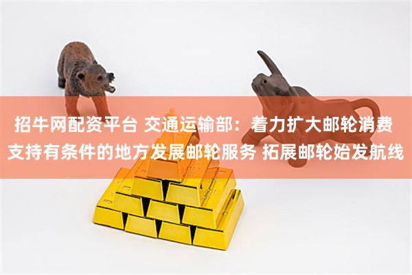 招牛网配资平台 交通运输部：着力扩大邮轮消费 支持有条件的地方发展邮轮服务 拓展邮轮始发航线