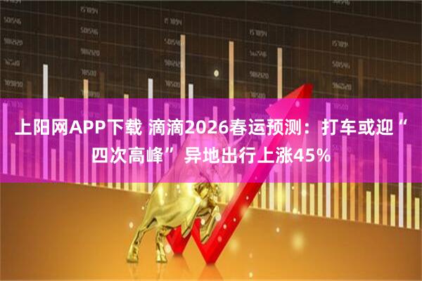 上阳网APP下载 滴滴2026春运预测：打车或迎“四次高峰” 异地出行上涨45%