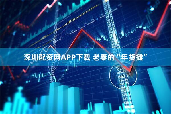 深圳配资网APP下载 老秦的“年货摊”
