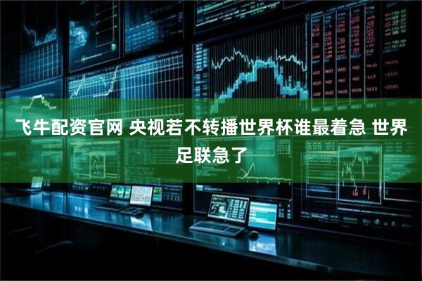 飞牛配资官网 央视若不转播世界杯谁最着急 世界足联急了