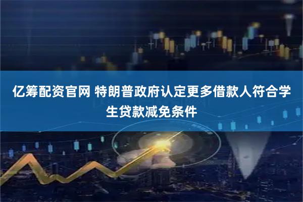 亿筹配资官网 特朗普政府认定更多借款人符合学生贷款减免条件